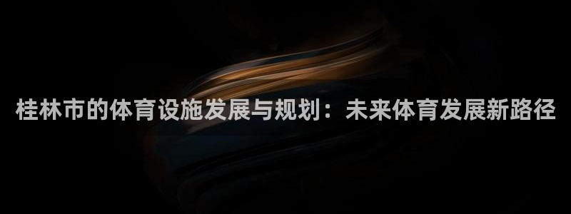 意昂4娱乐首页官网下载：桂林市的体育设施发展与规划：