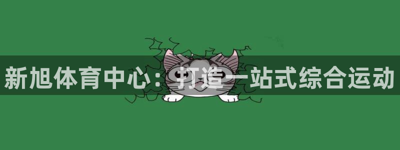 意昂体育4招商电话地址是多少：新旭体育中心：打造一站
