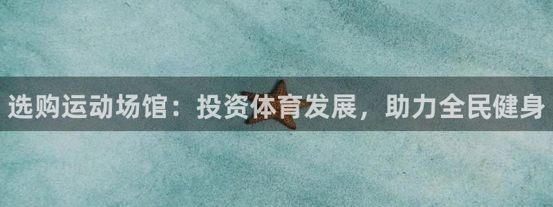 意昂4官方：选购运动场馆：投资体育发展，助力全民健身
