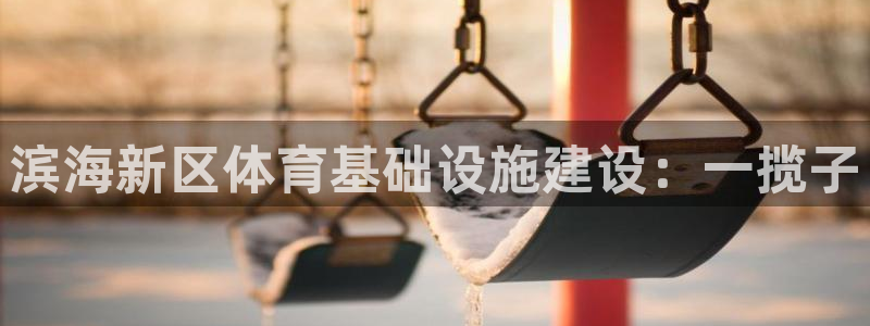 意昂体育4平台：滨海新区体育基础设施建设：一揽子