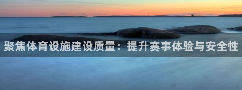 意昂4娱乐首页官网下载：聚焦体育设施建设质量：提升赛