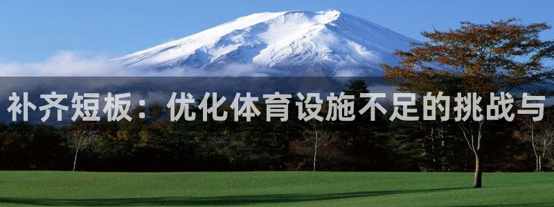 意昂体育4平台APP：补齐短板：优化体育设施不足的挑