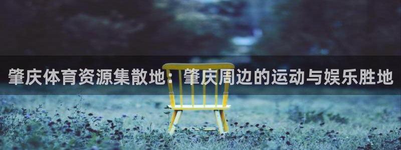 意昂平台体育：肇庆体育资源集散地：肇庆周边的运动与娱