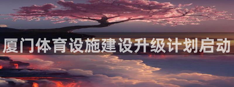 意昂体育4联系电话：厦门体育设施建设升级计划启动