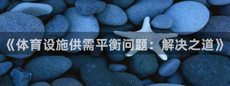 意昂4开户：《体育设施供需平衡问题：解决之道》