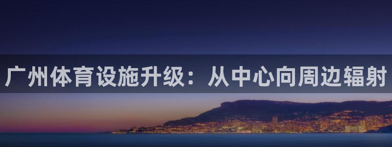 意昂4集团官网网址：广州体育设施升级：从中心向周边辐