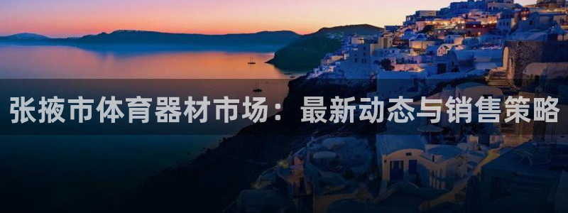 意昂体育4招商：张掖市体育器材市场：最新动态与销售策略