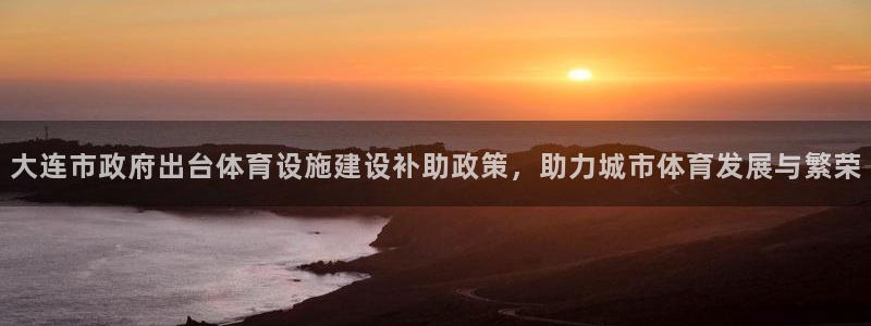 意昂体育4平台注册要钱吗是真的吗：大连市政府出台体育设施建设 