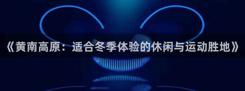 意昂体育4招商电话地址是多少：《黄南高原：适合冬季体