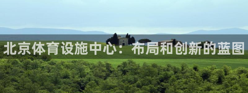 意昂体育4平台：北京体育设施中心：布局和创新的蓝图