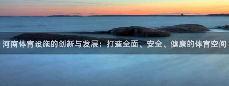 意昂体育4平台假的吗是真的吗吗：河南体育设施的创新与