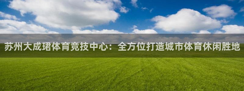 意昂体育4招商电话地址查询：苏州大成珺体育竞技中心：