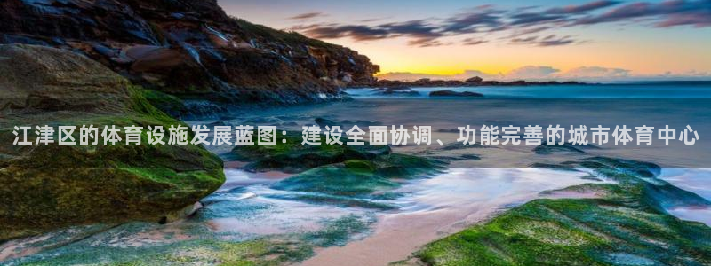 意昂4娱乐首页官网下载：江津区的体育设施发展蓝图：建设全面协