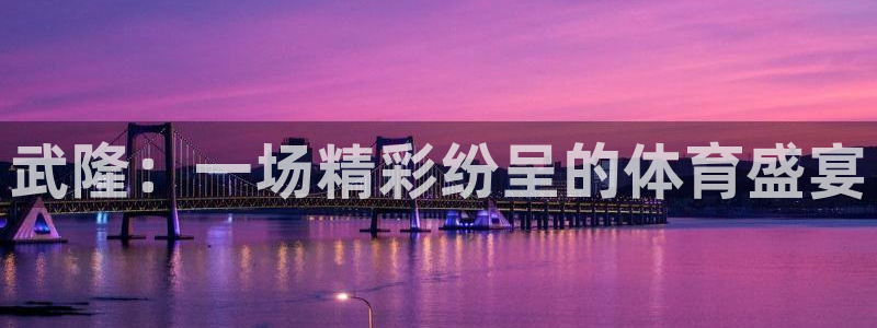 意昂体育4娱乐：武隆：一场精彩纷呈的体育盛宴