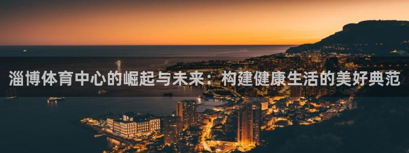 意昂4代理：淄博体育中心的崛起与未来：构建健康生活的