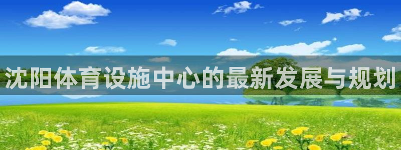 意昂4娱乐首页网站大全：沈阳体育设施中心的最新发展与