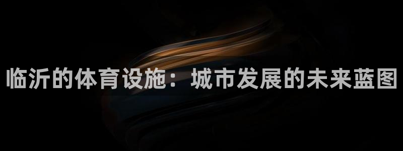 意昂体育4招商电话号码查询：临沂的体育设施：城市发展