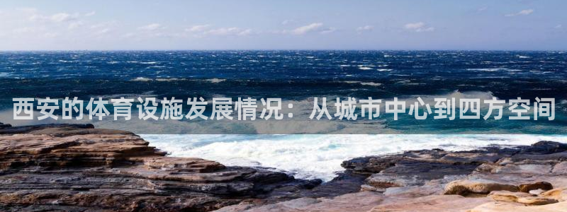 海南意昂体育4：西安的体育设施发展情况：从城市中心到