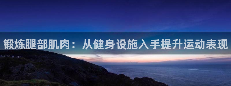 意昂体育4开户：锻炼腿部肌肉：从健身设施入手提升运动
